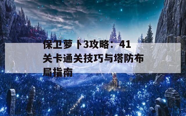 保卫萝卜3攻略：41关卡通关技巧与塔防布局指南