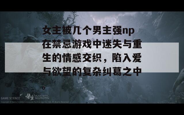 女主被几个男主强np在禁忌游戏中迷失与重生的情感交织，陷入爱与欲望的复杂纠葛之中。