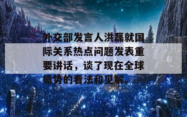 外交部发言人洪磊就国际关系热点问题发表重要讲话，谈了现在全球局势的看法和见解。