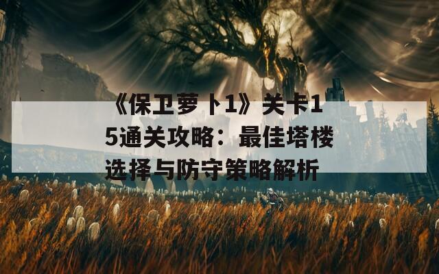 《保卫萝卜1》关卡15通关攻略：最佳塔楼选择与防守策略解析