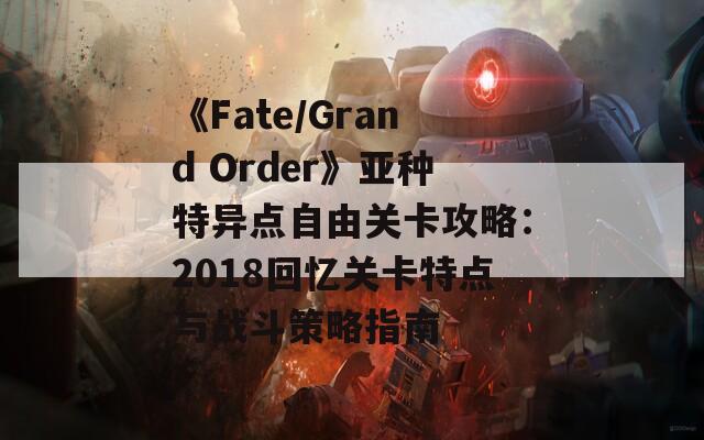 《Fate/Grand Order》亚种特异点自由关卡攻略：2018回忆关卡特点与战斗策略指南