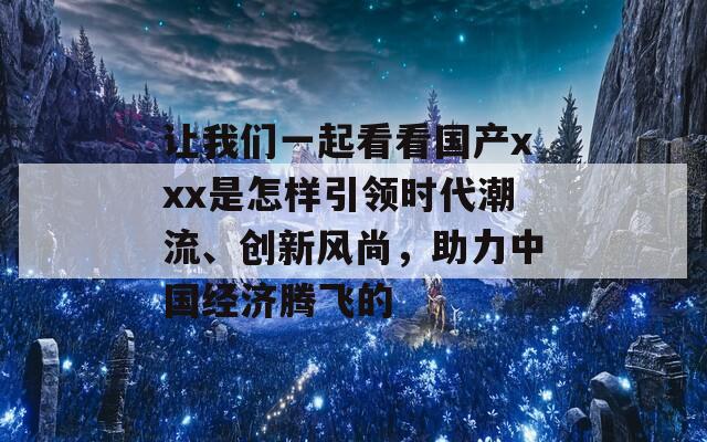 让我们一起看看国产xxx是怎样引领时代潮流、创新风尚，助力中国经济腾飞的