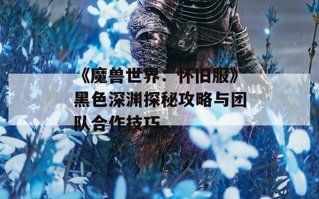 《魔兽世界：怀旧服》黑色深渊探秘攻略与团队合作技巧