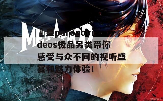 嘼皇poronovideos极品另类带你感受与众不同的视听盛宴和魅力体验！