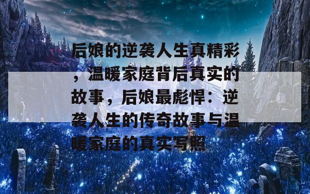 后娘的逆袭人生真精彩，温暖家庭背后真实的故事，后娘最彪悍：逆袭人生的传奇故事与温暖家庭的真实写照