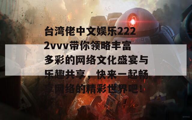 台湾佬中文娱乐2222vvv带你领略丰富多彩的网络文化盛宴与乐趣共享，快来一起畅享网络的精彩世界吧！