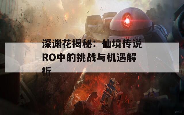 深渊花揭秘：仙境传说RO中的挑战与机遇解析