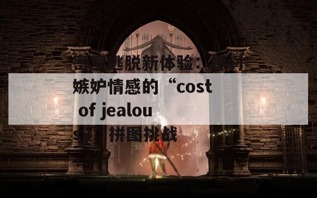 密室逃脱新体验：探讨嫉妒情感的“cost of jealousy”拼图挑战