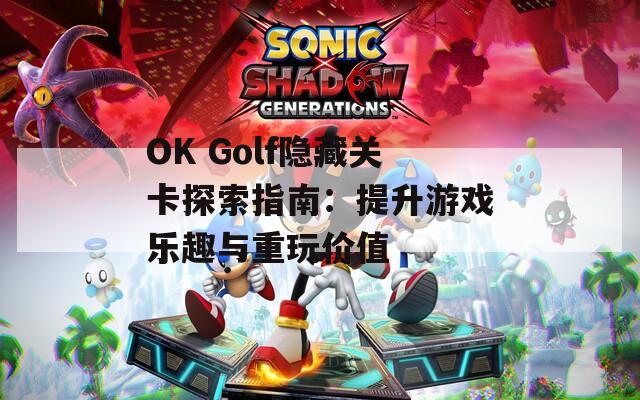 OK Golf隐藏关卡探索指南：提升游戏乐趣与重玩价值