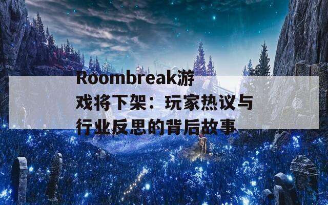 Roombreak游戏将下架：玩家热议与行业反思的背后故事