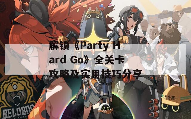 解锁《Party Hard Go》全关卡攻略及实用技巧分享