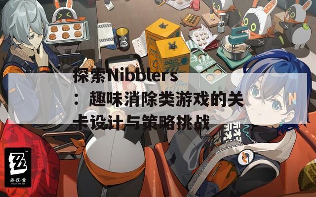 探索Nibblers：趣味消除类游戏的关卡设计与策略挑战