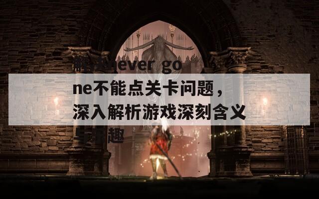 解决never gone不能点关卡问题，深入解析游戏深刻含义与乐趣