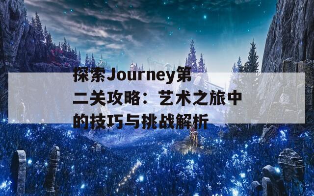 探索Journey第二关攻略：艺术之旅中的技巧与挑战解析