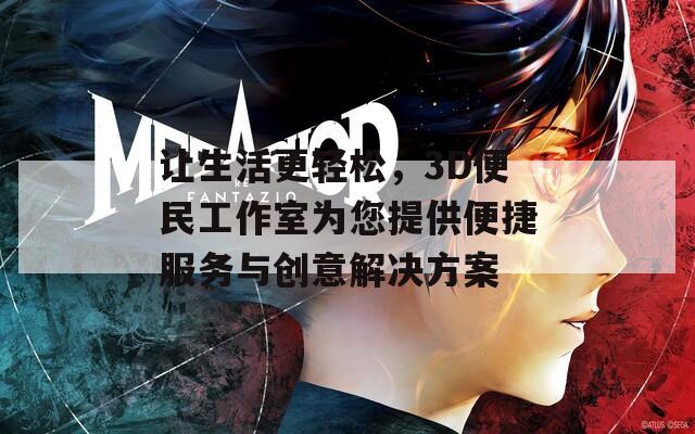 让生活更轻松，3D便民工作室为您提供便捷服务与创意解决方案