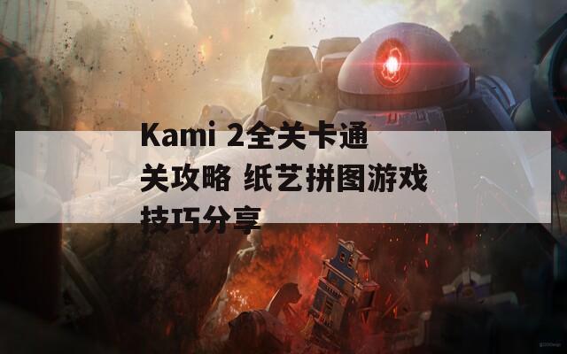 Kami 2全关卡通关攻略 纸艺拼图游戏技巧分享