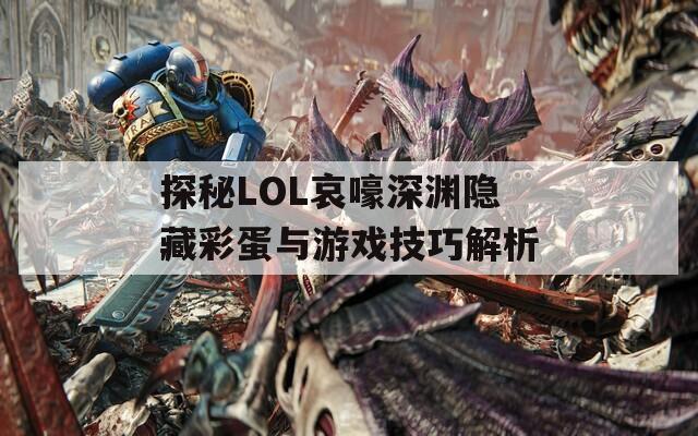 探秘LOL哀嚎深渊隐藏彩蛋与游戏技巧解析