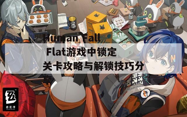 Human Fall Flat游戏中锁定关卡攻略与解锁技巧分享