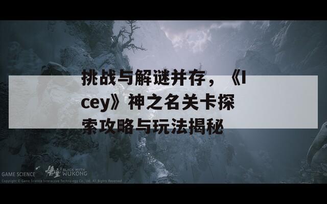 挑战与解谜并存，《Icey》神之名关卡探索攻略与玩法揭秘