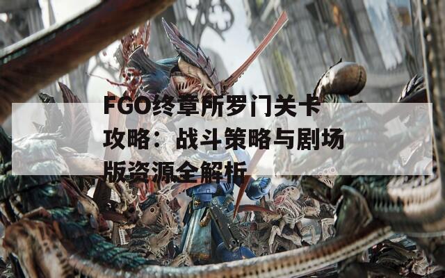 FGO终章所罗门关卡攻略：战斗策略与剧场版资源全解析