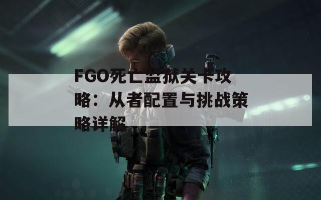 FGO死亡监狱关卡攻略：从者配置与挑战策略详解