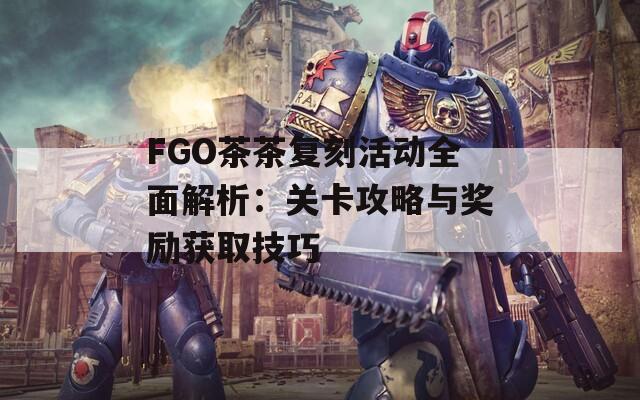 FGO茶茶复刻活动全面解析：关卡攻略与奖励获取技巧