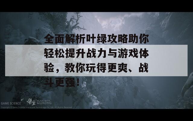 全面解析叶绿攻略助你轻松提升战力与游戏体验，教你玩得更爽、战斗更强！