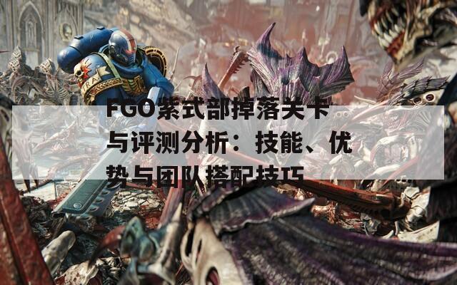 FGO紫式部掉落关卡与评测分析：技能、优势与团队搭配技巧