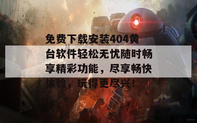 免费下载安装404黄台软件轻松无忧随时畅享精彩功能，尽享畅快体验，玩得更尽兴！