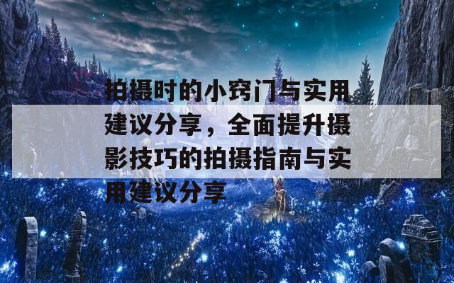 拍摄时的小窍门与实用建议分享，全面提升摄影技巧的拍摄指南与实用建议分享