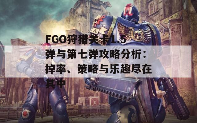 FGO狩猎关卡1.5弹与第七弹攻略分析：掉率、策略与乐趣尽在其中