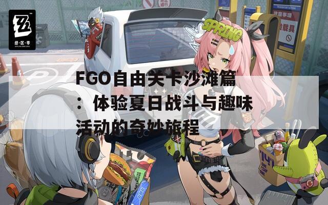 FGO自由关卡沙滩篇：体验夏日战斗与趣味活动的奇妙旅程