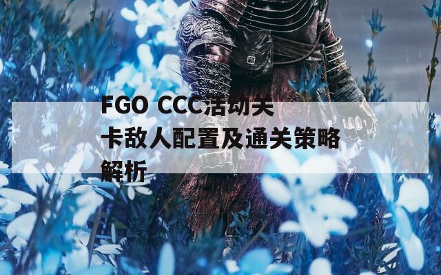 FGO CCC活动关卡敌人配置及通关策略解析