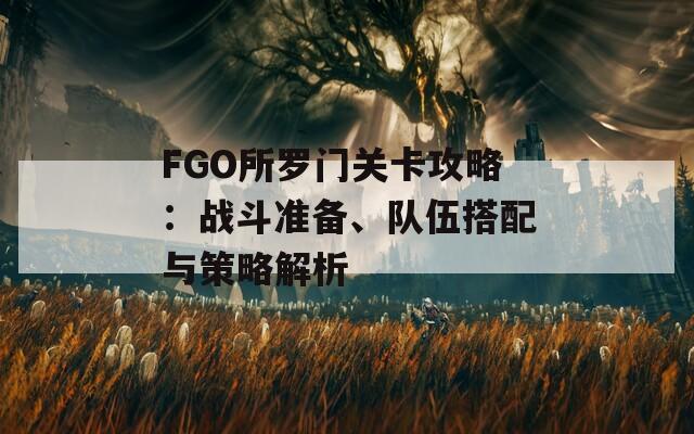 FGO所罗门关卡攻略：战斗准备、队伍搭配与策略解析