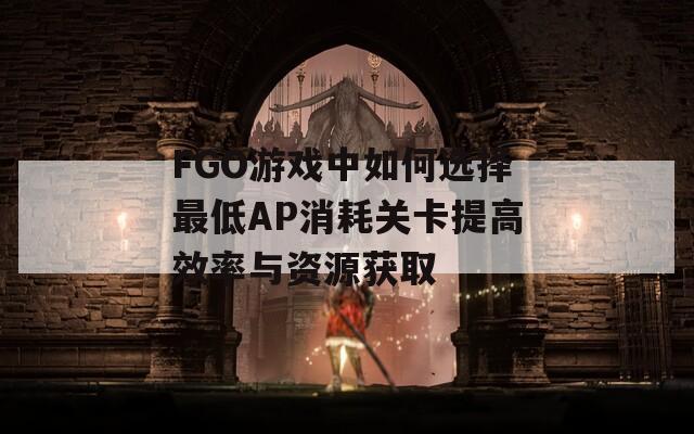 FGO游戏中如何选择最低AP消耗关卡提高效率与资源获取