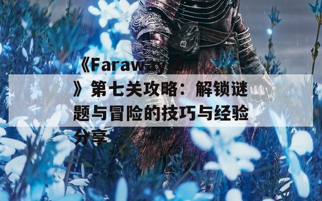 《Faraway 2》第七关攻略：解锁谜题与冒险的技巧与经验分享