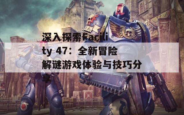 深入探索Facility 47：全新冒险解谜游戏体验与技巧分享