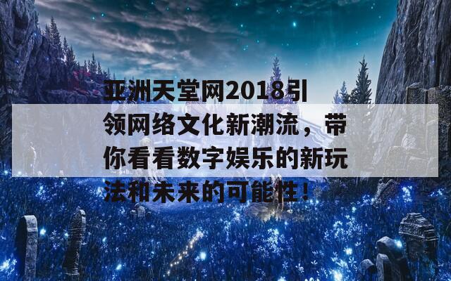 亚洲天堂网2018引领网络文化新潮流，带你看看数字娱乐的新玩法和未来的可能性！