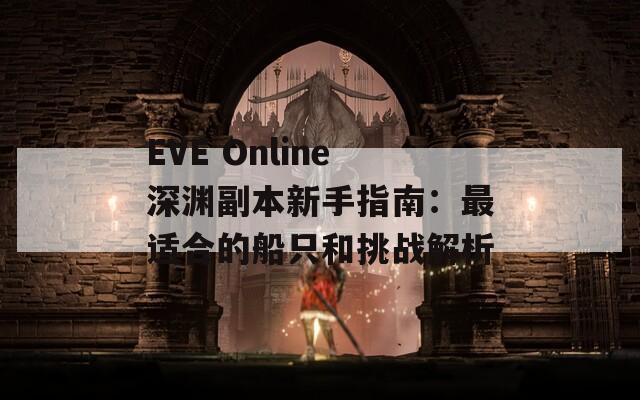 EVE Online深渊副本新手指南：最适合的船只和挑战解析