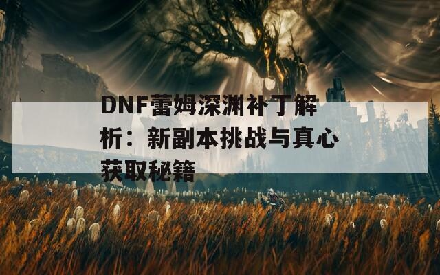 DNF蕾姆深渊补丁解析：新副本挑战与真心获取秘籍