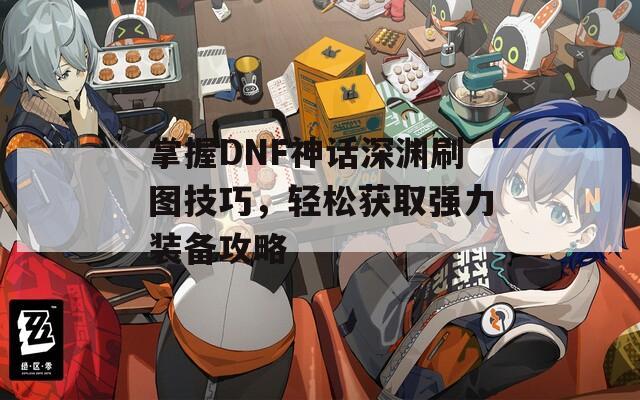 掌握DNF神话深渊刷图技巧，轻松获取强力装备攻略