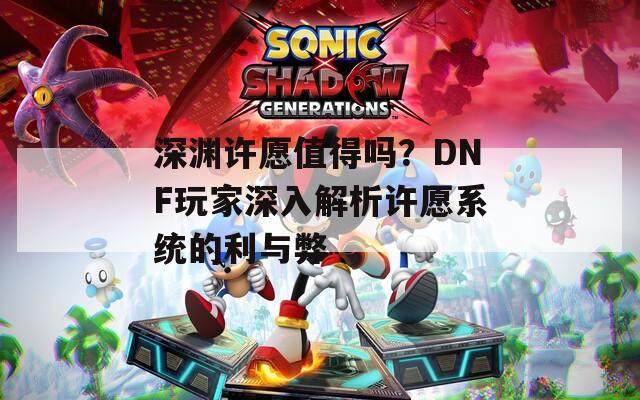 深渊许愿值得吗？DNF玩家深入解析许愿系统的利与弊