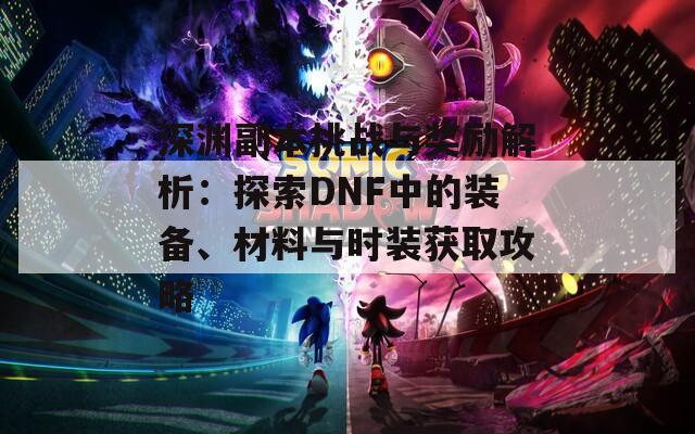 深渊副本挑战与奖励解析：探索DNF中的装备、材料与时装获取攻略