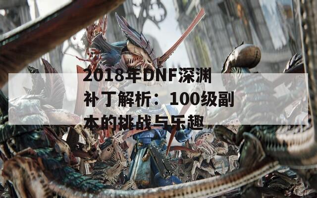 2018年DNF深渊补丁解析：100级副本的挑战与乐趣