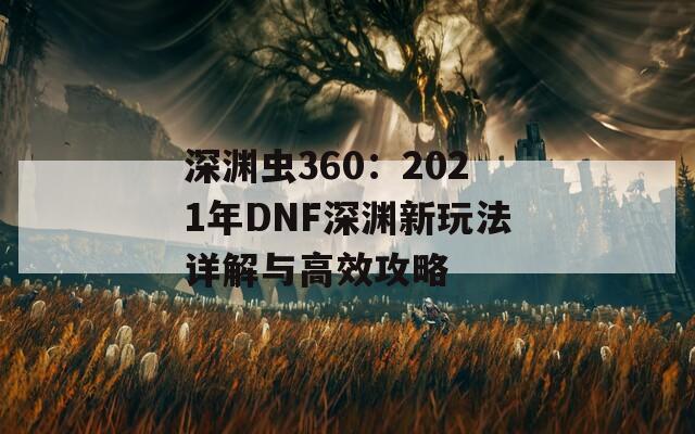 深渊虫360：2021年DNF深渊新玩法详解与高效攻略