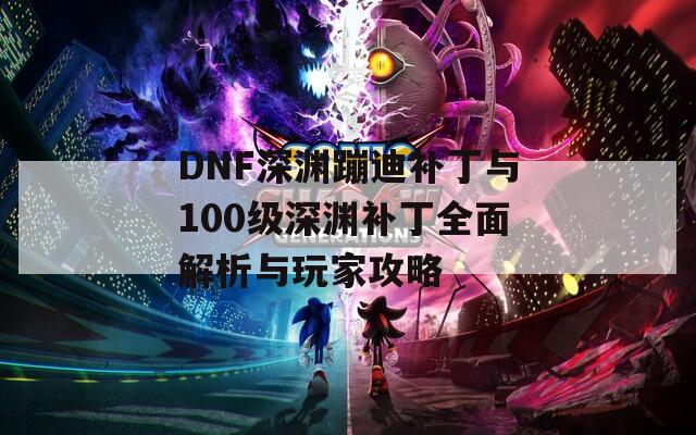 DNF深渊蹦迪补丁与100级深渊补丁全面解析与玩家攻略