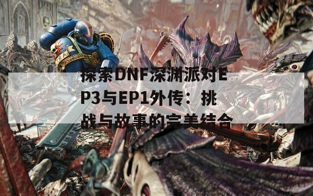 探索DNF深渊派对EP3与EP1外传：挑战与故事的完美结合