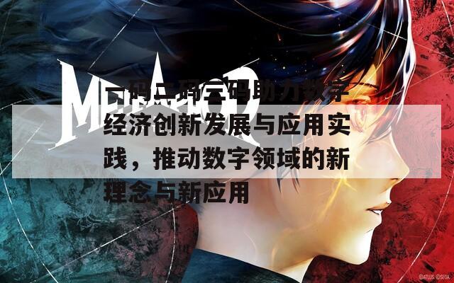 一码二码三码助力数字经济创新发展与应用实践，推动数字领域的新理念与新应用