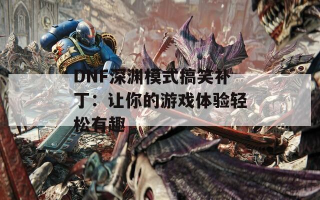 DNF深渊模式搞笑补丁：让你的游戏体验轻松有趣