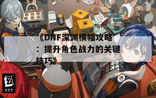 《DNF深渊横幅攻略：提升角色战力的关键技巧》